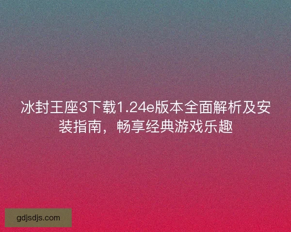 冰封王座3下载1.24e版本全面解析及安装指南，畅享经典游戏乐趣
