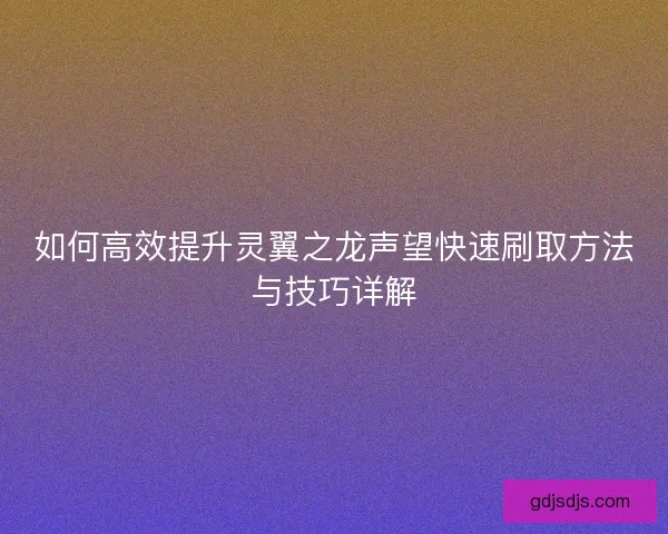 如何高效提升灵翼之龙声望快速刷取方法与技巧详解