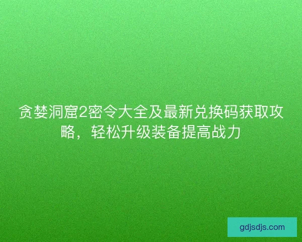 贪婪洞窟2密令大全及最新兑换码获取攻略，轻松升级装备提高战力