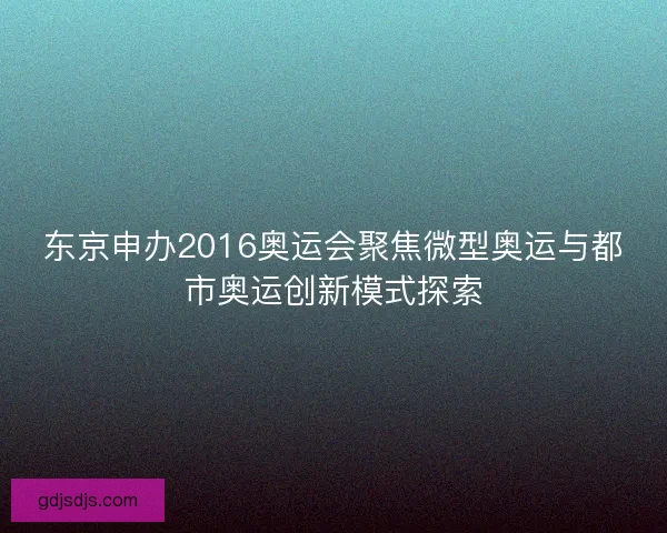 东京申办2016奥运会聚焦微型奥运与都市奥运创新模式探索