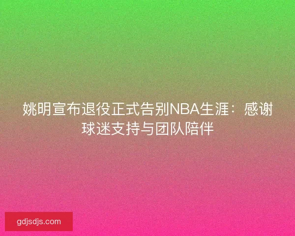 姚明宣布退役正式告别NBA生涯：感谢球迷支持与团队陪伴