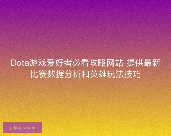 Dota游戏爱好者必看攻略网站 提供最新比赛数据分析和英雄玩法技巧