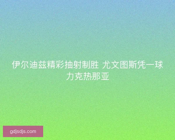 伊尔迪兹精彩抽射制胜 尤文图斯凭一球力克热那亚