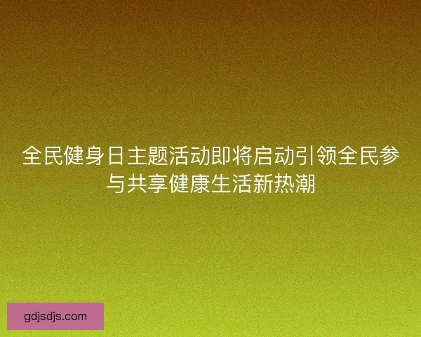 全民健身日主题活动即将启动引领全民参与共享健康生活新热潮