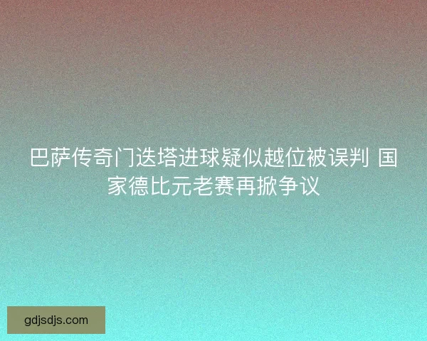 巴萨传奇门迭塔进球疑似越位被误判 国家德比元老赛再掀争议