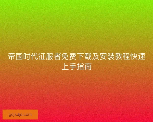 帝国时代征服者免费下载及安装教程快速上手指南
